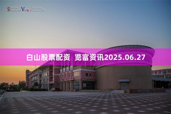 白山股票配资  览富资讯2025.06.27