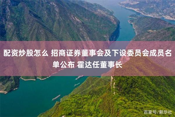 配资炒股怎么 招商证券董事会及下设委员会成员名单公布 霍达任董事长
