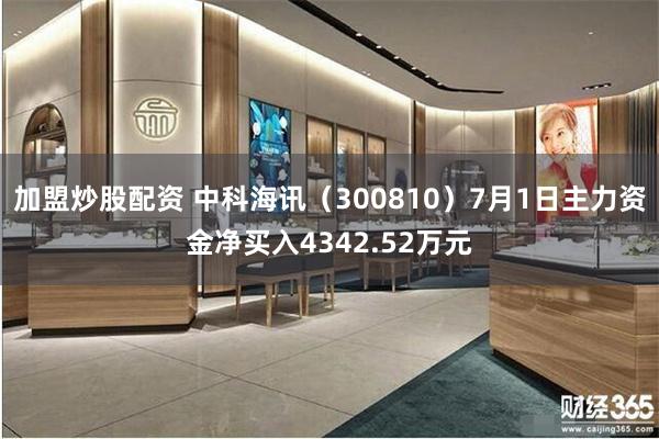加盟炒股配资 中科海讯（300810）7月1日主力资金净买入4342.52万元