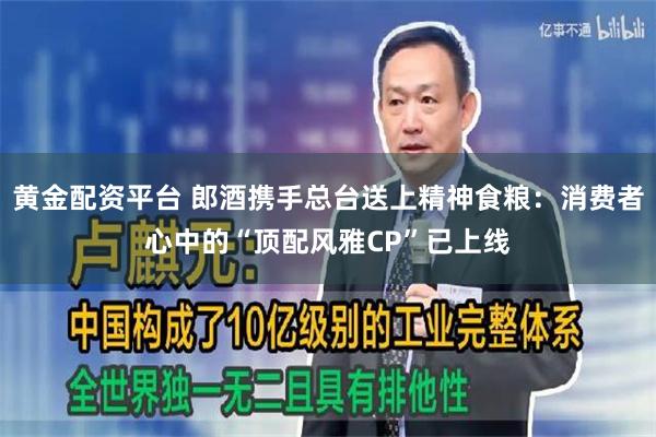黄金配资平台 郎酒携手总台送上精神食粮：消费者心中的“顶配风雅CP”已上线