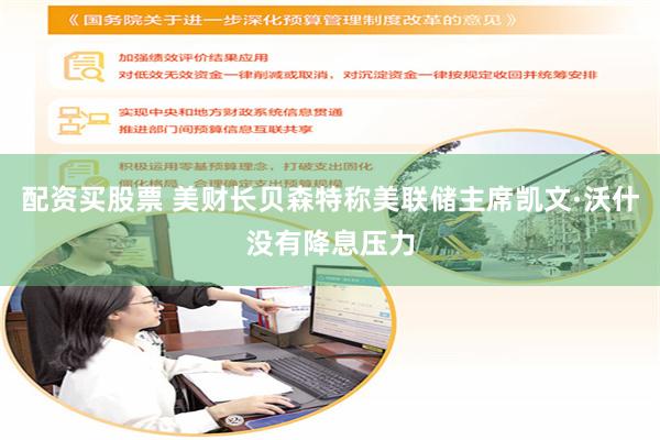 配资买股票 美财长贝森特称美联储主席凯文·沃什没有降息压力