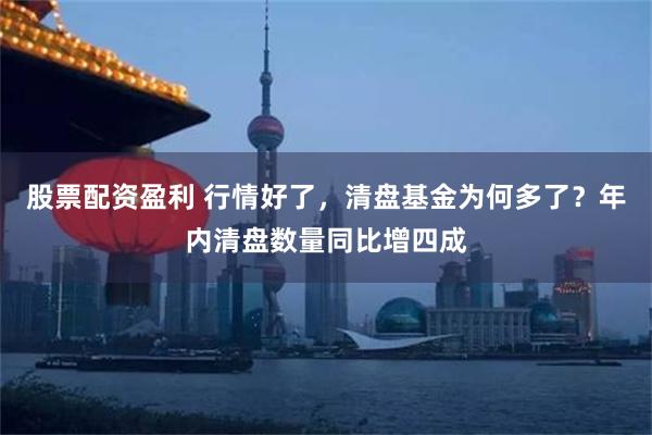 股票配资盈利 行情好了，清盘基金为何多了？年内清盘数量同比增四成