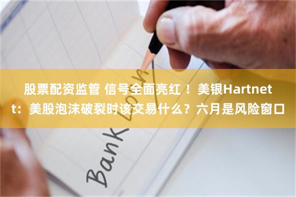 股票配资监管 信号全面亮红 ！美银Hartnett：美股泡沫破裂时该交易什么？六月是风险窗口