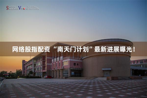 网络股指配资 “南天门计划”最新进展曝光！
