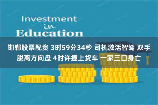 邯郸股票配资 3时59分34秒 司机激活智驾 双手脱离方向盘 4时许撞上货车 一家三口身亡