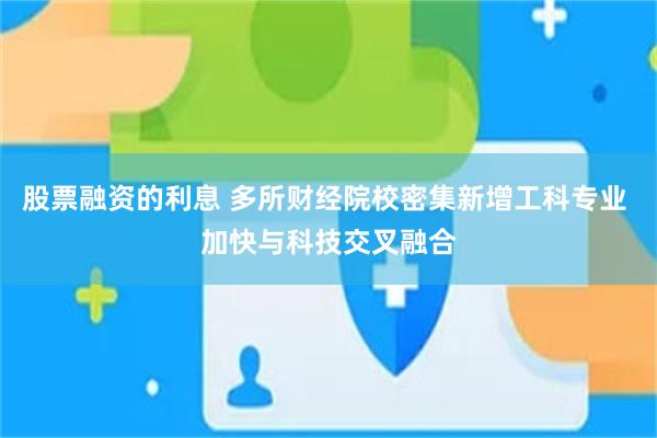 股票融资的利息 多所财经院校密集新增工科专业 加快与科技交叉融合