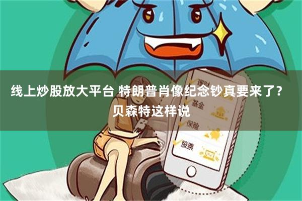 线上炒股放大平台 特朗普肖像纪念钞真要来了？ 贝森特这样说