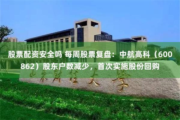 股票配资安全吗 每周股票复盘：中航高科（600862）股东户数减少，首次实施股份回购