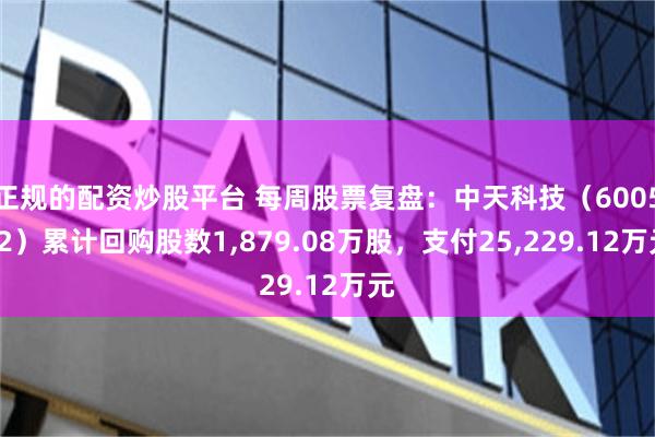 正规的配资炒股平台 每周股票复盘：中天科技（600522）累计回购股数1,879.08万股，支付25,229.12万元
