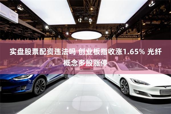 实盘股票配资违法吗 创业板指收涨1.65% 光纤概念多股涨停