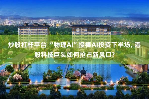 炒股杠杆平台 “物理AI”接棒AI投资下半场, 港股科技巨头如何抢占新风口?