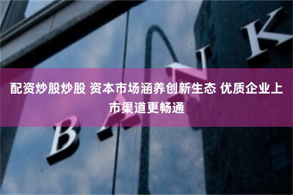 配资炒股炒股 资本市场涵养创新生态 优质企业上市渠道更畅通
