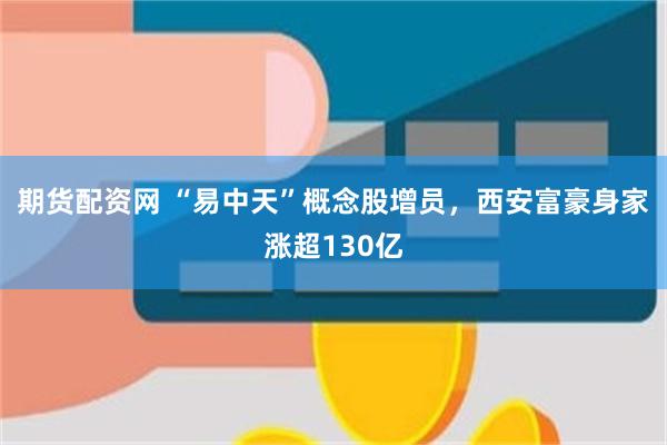 期货配资网 “易中天”概念股增员,西安富豪身家涨超130亿
