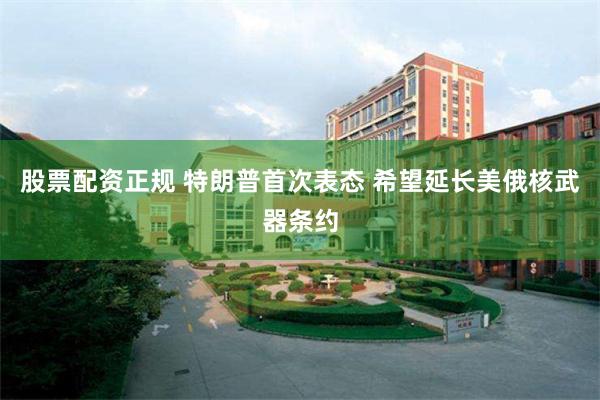 股票配资正规 特朗普首次表态 希望延长美俄核武器条约