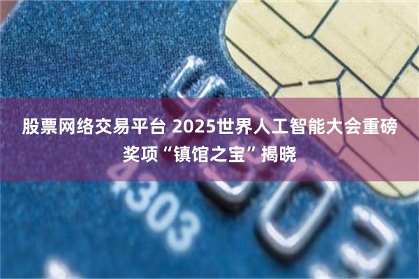 股票网络交易平台 2025世界人工智能大会重磅奖项“镇馆之宝”揭晓