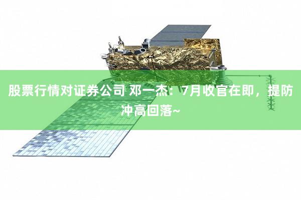 股票行情对证券公司 邓一杰：7月收官在即，提防冲高回落~