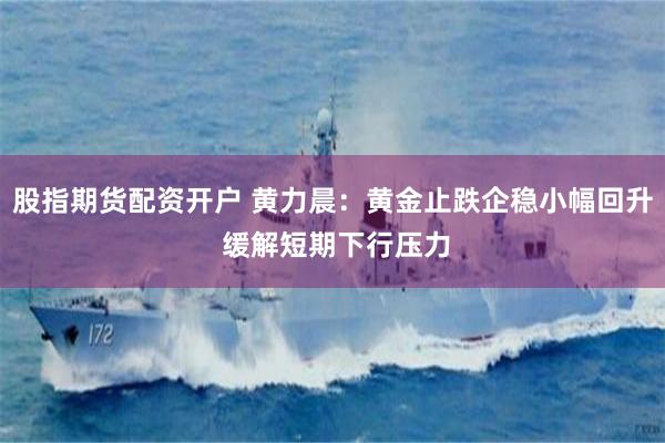 股指期货配资开户 黄力晨:黄金止跌企稳小幅回升 缓解短期下行压力