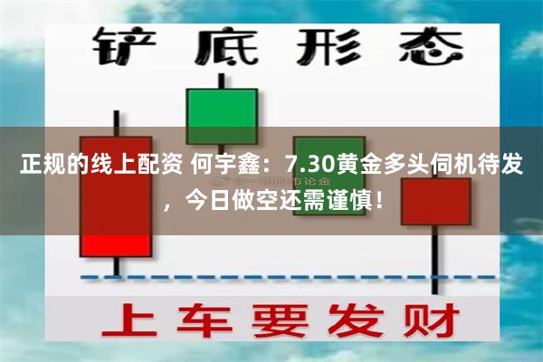 正规的线上配资 何宇鑫：7.30黄金多头伺机待发，今日做空还需谨慎！