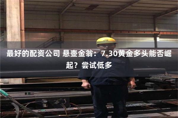 最好的配资公司 悬壶金翁：7.30黄金多头能否崛起？尝试低多