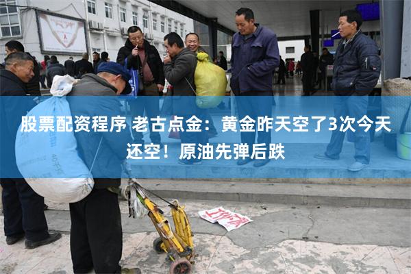 股票配资程序 老古点金：黄金昨天空了3次今天还空！原油先弹后跌