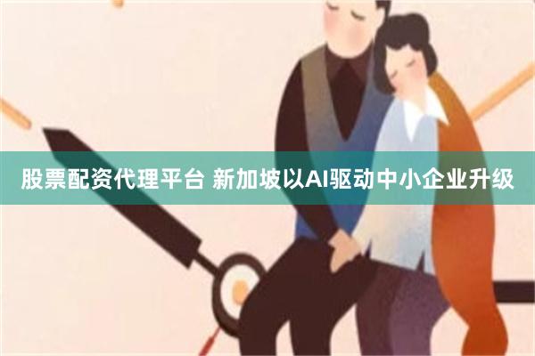 股票配资代理平台 新加坡以AI驱动中小企业升级