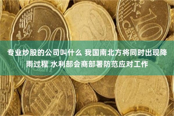 专业炒股的公司叫什么 我国南北方将同时出现降雨过程 水利部会商部署防范应对工作