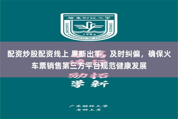 配资炒股配资线上 果断出手、及时纠偏，确保火车票销售第三方平台规范健康发展