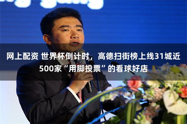 网上配资 世界杯倒计时，高德扫街榜上线31城近500家“用脚投票”的看球好店