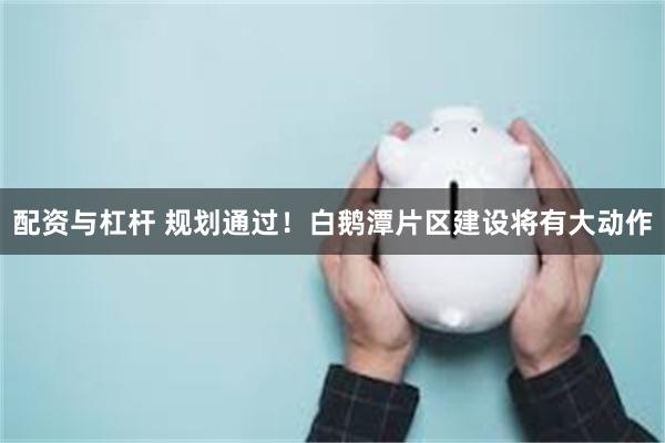 配资与杠杆 规划通过！白鹅潭片区建设将有大动作