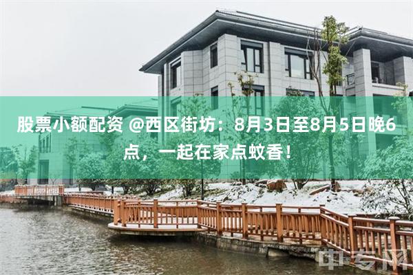 股票小额配资 @西区街坊：8月3日至8月5日晚6点，一起在家点蚊香！
