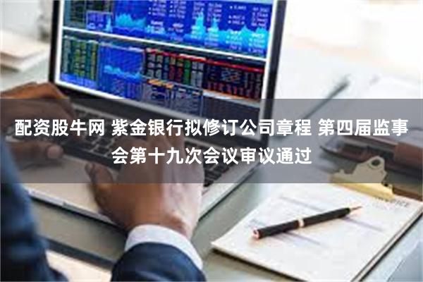 配资股牛网 紫金银行拟修订公司章程 第四届监事会第十九次会议审议通过