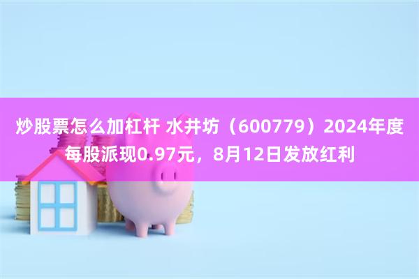 炒股票怎么加杠杆 水井坊（600779）2024年度每股派现0.97元，8月12日发放红利