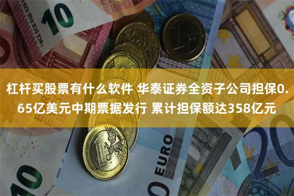 杠杆买股票有什么软件 华泰证券全资子公司担保0.65亿美元中期票据发行 累计担保额达358亿元