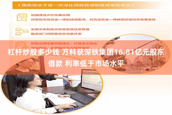 杠杆炒股多少钱 万科获深铁集团16.81亿元股东借款 利率低于市场水平