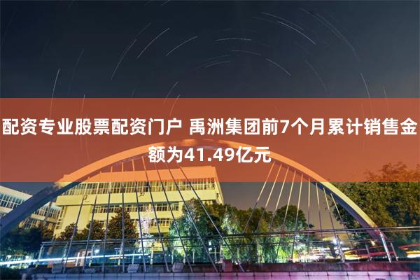 配资专业股票配资门户 禹洲集团前7个月累计销售金额为41.49亿元