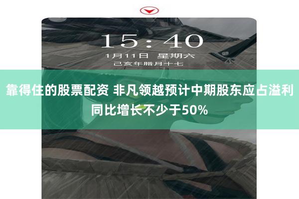 靠得住的股票配资 非凡领越预计中期股东应占溢利同比增长不少于50%