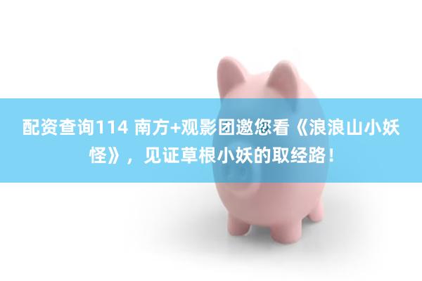 配资查询114 南方+观影团邀您看《浪浪山小妖怪》，见证草根小妖的取经路！