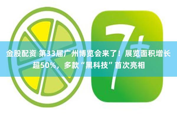 金股配资 第33届广州博览会来了!展览面积增长超50%,多款“黑科技”首次亮相