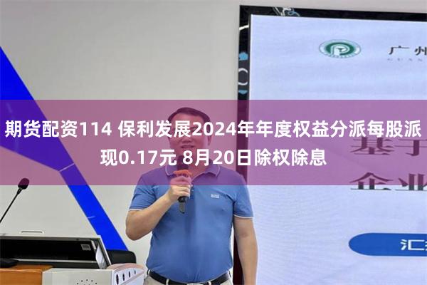 期货配资114 保利发展2024年年度权益分派每股派现0.17元 8月20日除权除息