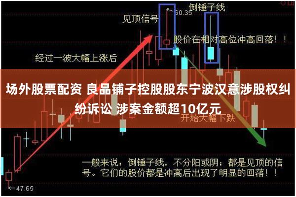 场外股票配资 良品铺子控股股东宁波汉意涉股权纠纷诉讼 涉案金额超10亿元