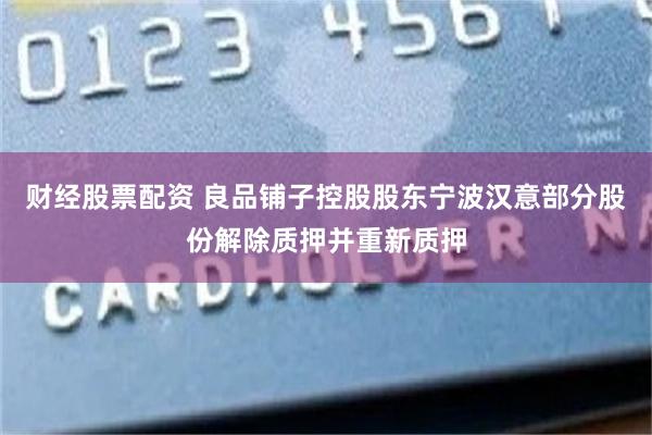 财经股票配资 良品铺子控股股东宁波汉意部分股份解除质押并重新质押