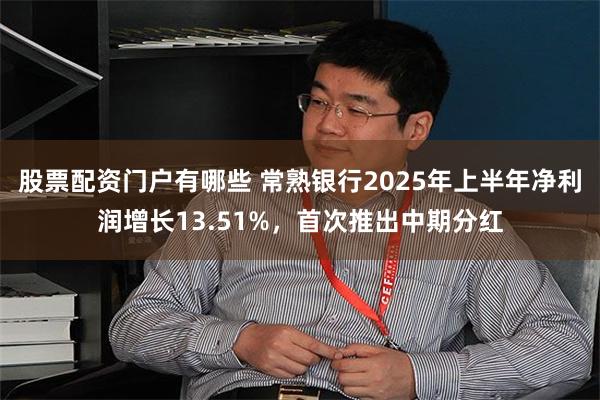 股票配资门户有哪些 常熟银行2025年上半年净利润增长13.51%，首次推出中期分红