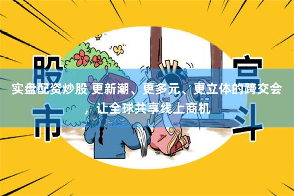 实盘配资炒股 更新潮、更多元、更立体的跨交会，让全球共享线上商机