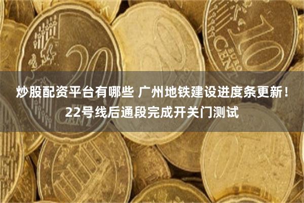 炒股配资平台有哪些 广州地铁建设进度条更新！22号线后通段完成开关门测试