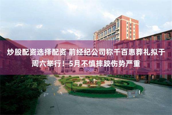 炒股配资选择配资 前经纪公司称千百惠葬礼拟于周六举行！5月不慎摔跤伤势严重