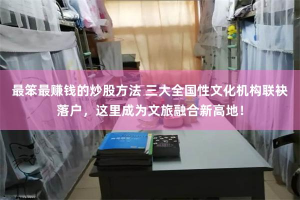 最笨最赚钱的炒股方法 三大全国性文化机构联袂落户，这里成为文旅融合新高地！