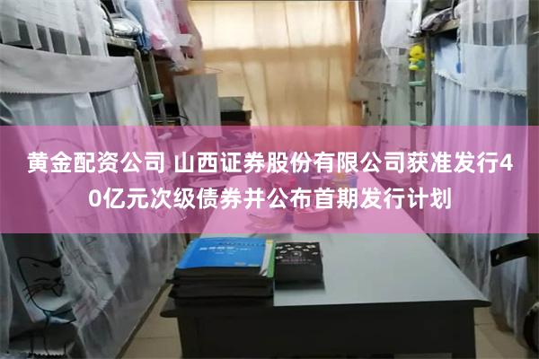 黄金配资公司 山西证券股份有限公司获准发行40亿元次级债券并公布首期发行计划