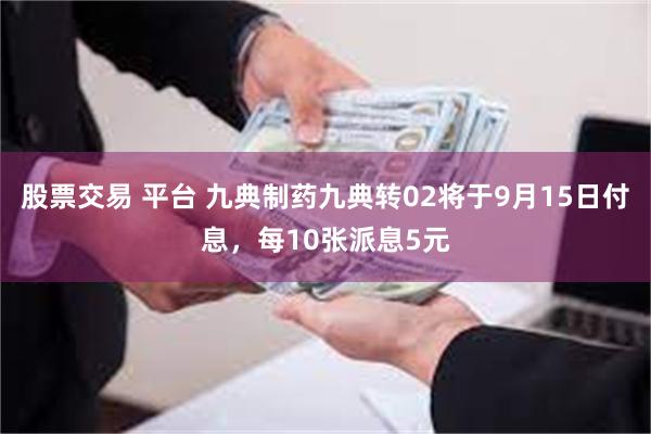 股票交易 平台 九典制药九典转02将于9月15日付息,每10张派息5元