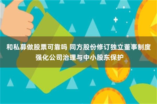 和私募做股票可靠吗 同方股份修订独立董事制度 强化公司治理与中小股东保护