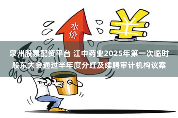 泉州股票配资平台 江中药业2025年第一次临时股东大会通过半年度分红及续聘审计机构议案